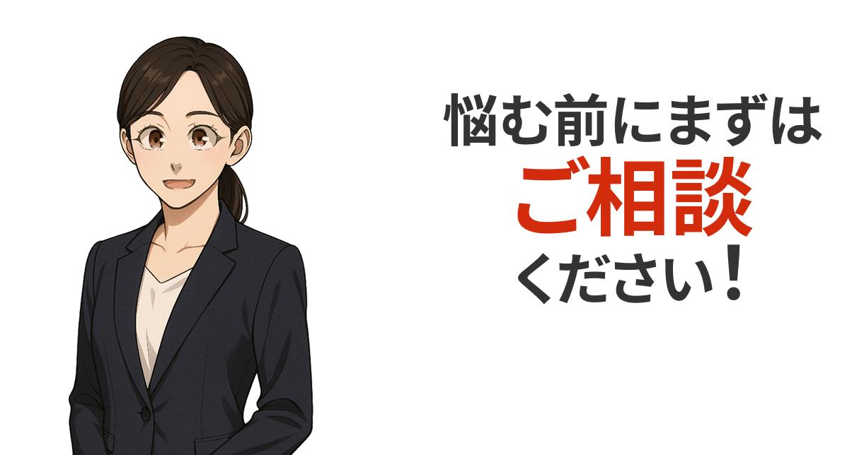 悩む前にまずはご相談ください！